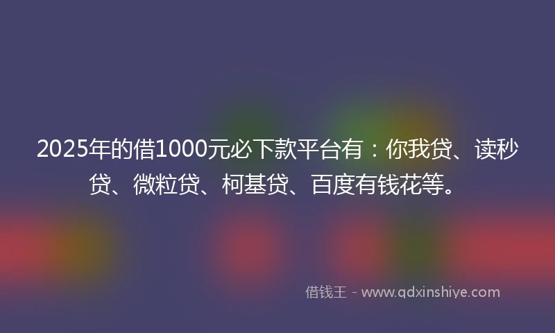 2025年的借1000元必下款平台有：你我贷、读秒贷、微粒贷、柯基贷、百度有钱花等。