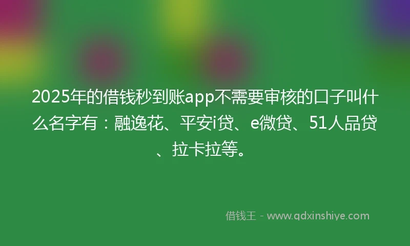 2025年的借钱秒到账app不需要审核的口子叫什么名字有：融逸花、平安i贷、e微贷、51人品贷、拉卡拉等。