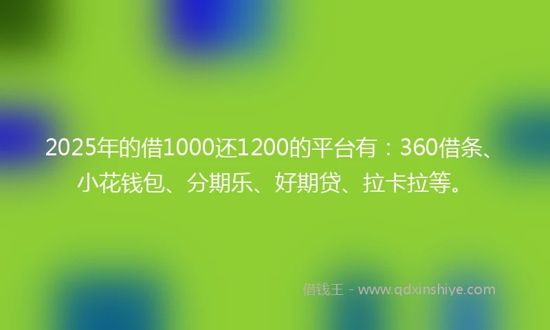 2025年的借1000还1200的平台有：360借条、小花钱包、分期乐、好期贷、拉卡拉等。