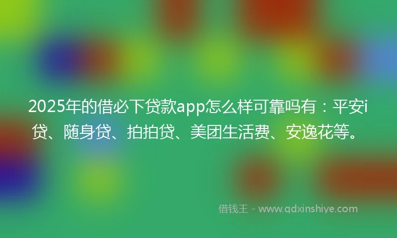 2025年的借必下贷款app怎么样可靠吗有：平安i贷、随身贷、拍拍贷、美团生活费、安逸花等。