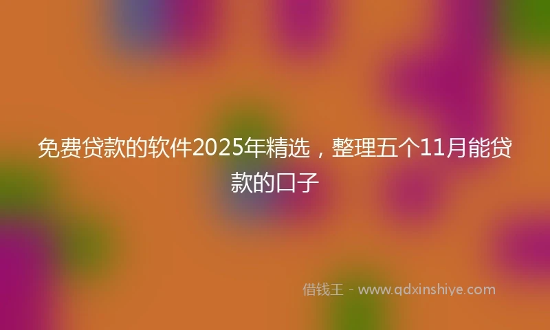 免费贷款的软件2025年精选，整理五个11月能贷款的口子
