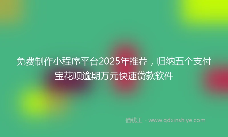 免费制作小程序平台2025年推荐，归纳五个支付宝花呗逾期万元快速贷款软件
