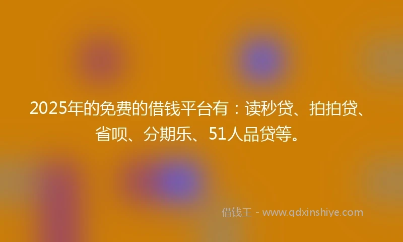2025年的免费的借钱平台有：读秒贷、拍拍贷、省呗、分期乐、51人品贷等。