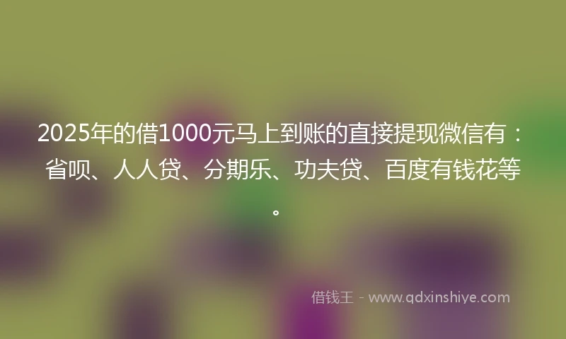 2025年的借1000元马上到账的直接提现微信有:省呗、人人贷、分期乐、功夫贷、百度有钱花等。