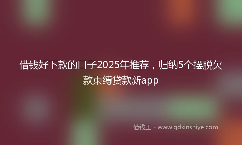 借钱好下款的口子2025年推荐，归纳5个摆脱欠款束缚贷款新app