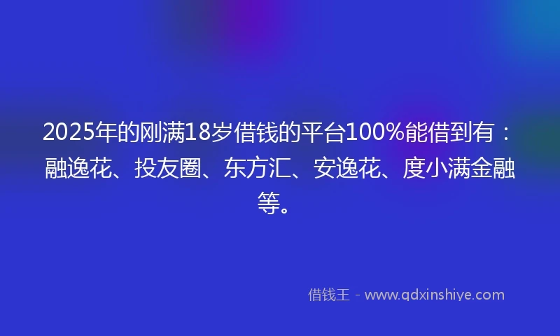 2025年的刚满18岁借钱的平台100%能借到有：融逸花、投友圈、东方汇、安逸花、度小满金融等。