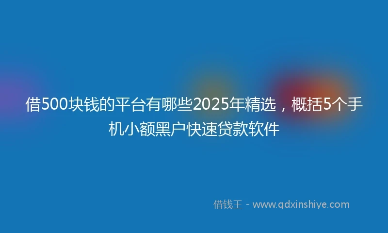 借500块钱的平台有哪些2025年精选,概括5个手机小额黑户快速贷款软件