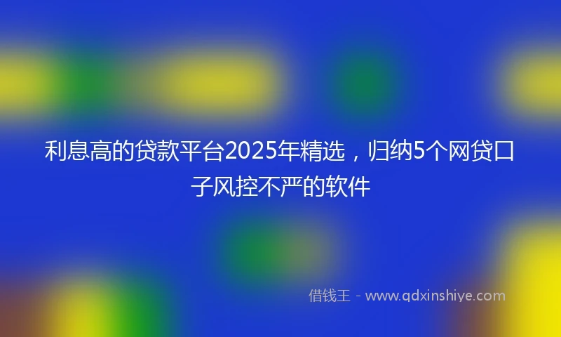 利息高的贷款平台2025年精选，归纳5个网贷口子风控不严的软件