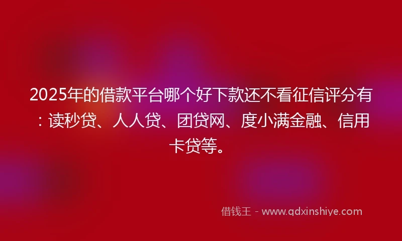 2025年的借款平台哪个好下款还不看征信评分有：读秒贷、人人贷、团贷网、度小满金融、信用卡贷等。