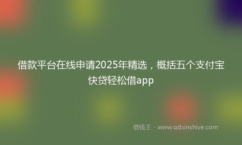 借款平台在线申请2025年精选，概括五个支付宝快贷轻松借app