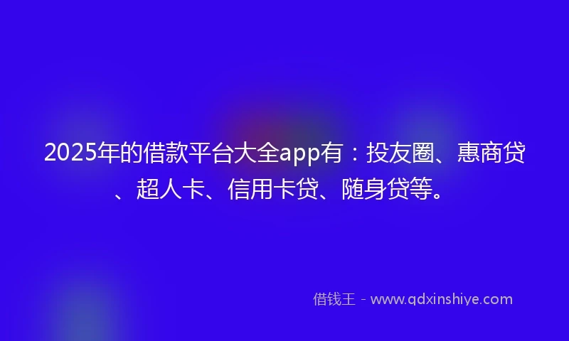 2025年的借款平台大全app有：投友圈、惠商贷、超人卡、信用卡贷、随身贷等。