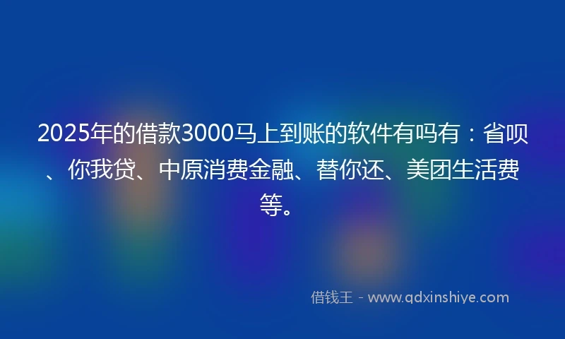 2025年的借款3000马上到账的软件有吗有：省呗、你我贷、中原消费金融、替你还、美团生活费等。