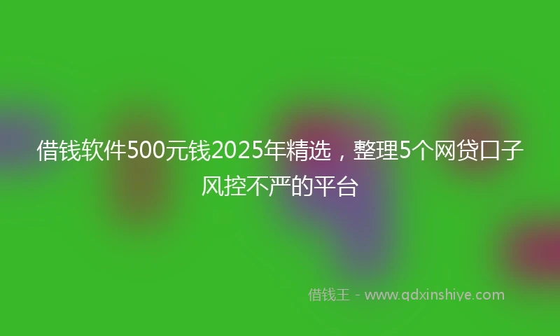 借钱软件500元钱2025年精选，整理5个网贷口子风控不严的平台