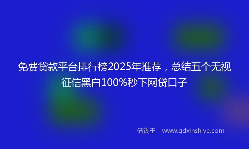 免费贷款平台排行榜2025年推荐，总结五个无视征信黑白100%秒下网贷口子