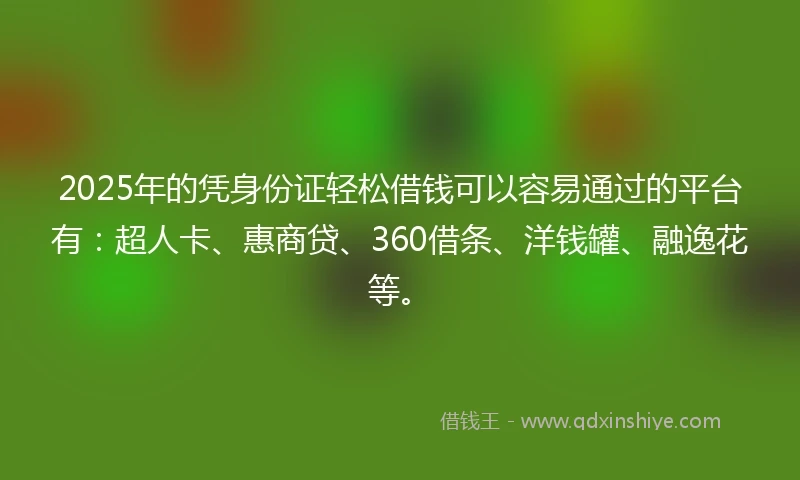 2025年的凭身份证轻松借钱可以容易通过的平台有：超人卡、惠商贷、360借条、洋钱罐、融逸花等。