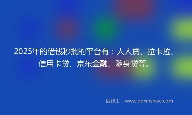 2025年的借钱秒批的平台有：人人贷、拉卡拉、信用卡贷、京东金融、随身贷等。