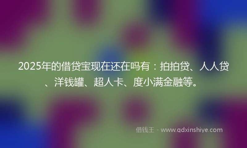 2025年的借贷宝现在还在吗有：拍拍贷、人人贷、洋钱罐、超人卡、度小满金融等。