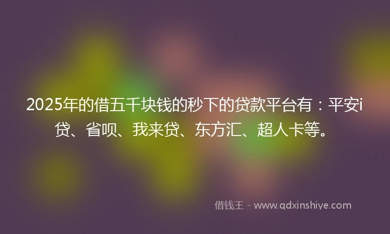 2025年的借五千块钱的秒下的贷款平台有：平安i贷、省呗、我来贷、东方汇、超人卡等。