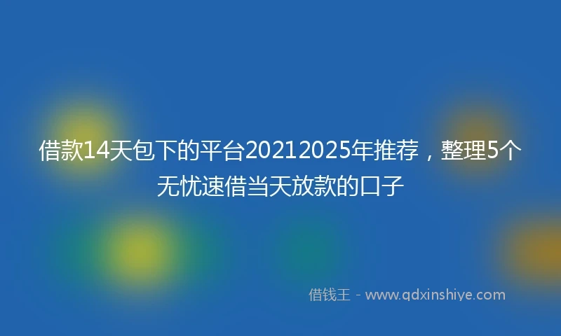 借款14天包下的平台20212025年推荐，整理5个无忧速借当天放款的口子