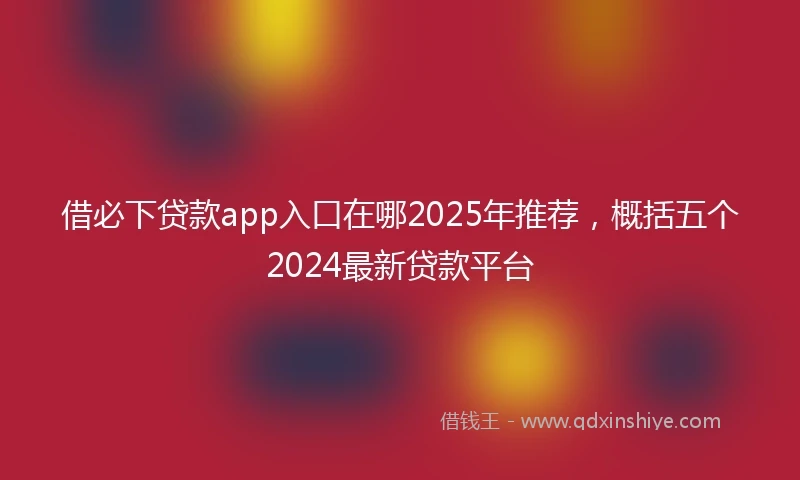 借必下贷款app入口在哪2025年推荐，概括五个2024最新贷款平台