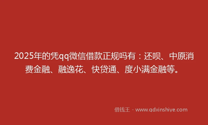 2025年的凭qq微信借款正规吗有：还呗、中原消费金融、融逸花、快贷通、度小满金融等。