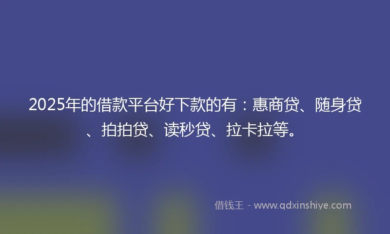 2025年的借款平台好下款的有：惠商贷、随身贷、拍拍贷、读秒贷、拉卡拉等。