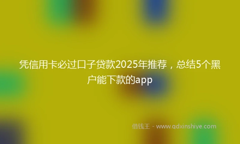 凭信用卡必过口子贷款2025年推荐，总结5个黑户能下款的app