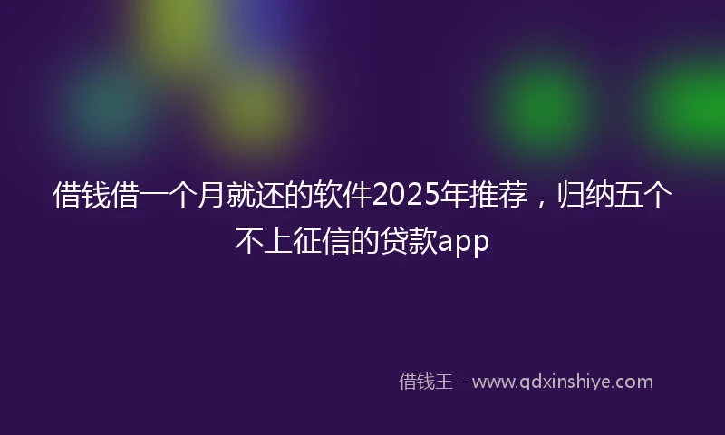借钱借一个月就还的软件2025年推荐，归纳五个不上征信的贷款app