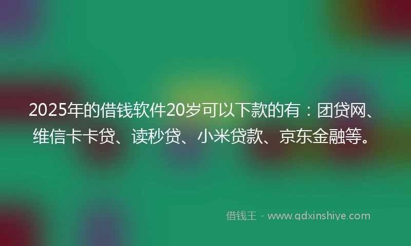 2025年的借钱软件20岁可以下款的有：团贷网、维信卡卡贷、读秒贷、小米贷款、京东金融等。