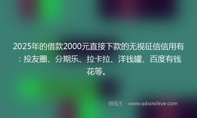 2025年的借款2000元直接下款的无视征信信用有：投友圈、分期乐、拉卡拉、洋钱罐、百度有钱花等。