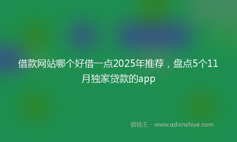 借款网站哪个好借一点2025年推荐，盘点5个11月独家贷款的app
