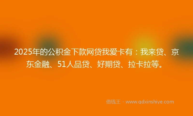 2025年的公积金下款网贷我爱卡有：我来贷、京东金融、51人品贷、好期贷、拉卡拉等。