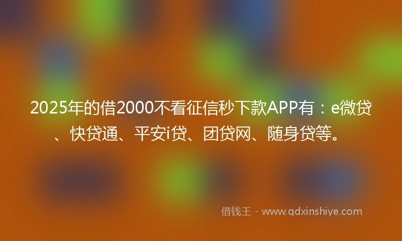 2025年的借2000不看征信秒下款APP有：e微贷、快贷通、平安i贷、团贷网、随身贷等。
