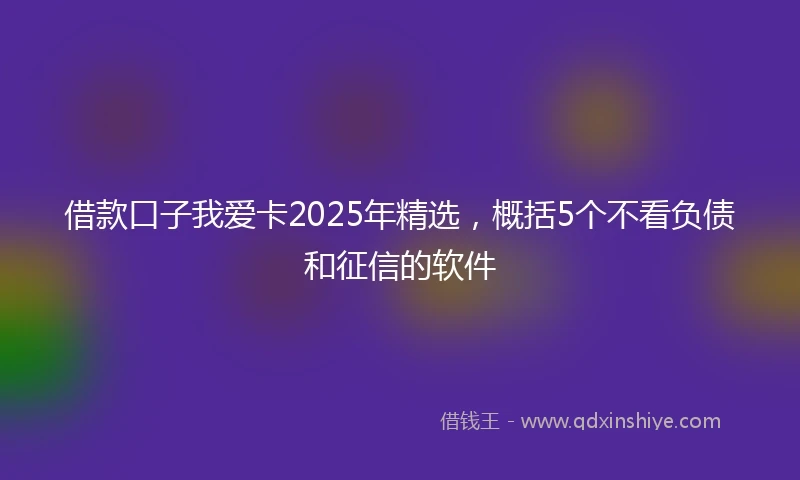 借款口子我爱卡2025年精选，概括5个不看负债和征信的软件