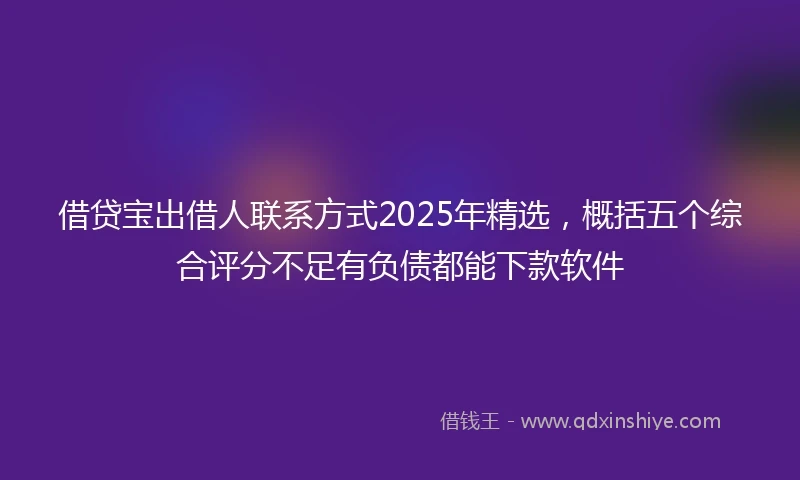 借贷宝出借人联系方式2025年精选，概括五个综合评分不足有负债都能下款软件