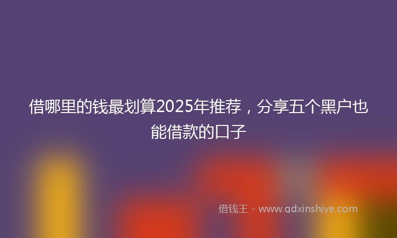借哪里的钱最划算2025年推荐，分享五个黑户也能借款的口子