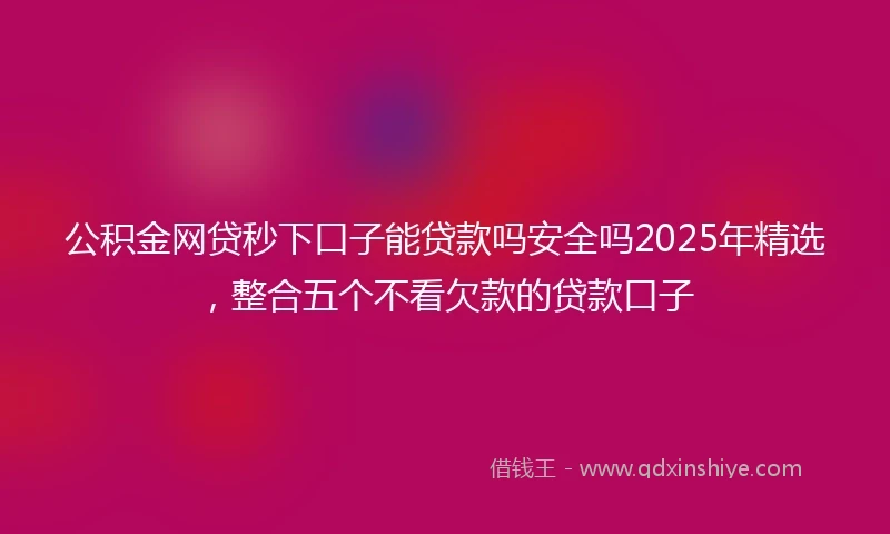 公积金网贷秒下口子能贷款吗安全吗2025年精选，整合五个不看欠款的贷款口子