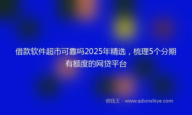 借款软件超市可靠吗2025年精选，梳理5个分期有额度的网贷平台