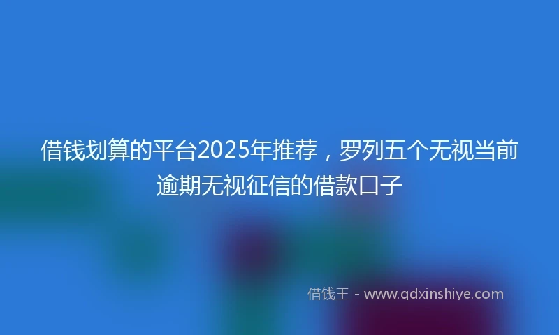 借钱划算的平台2025年推荐，罗列五个无视当前逾期无视征信的借款口子