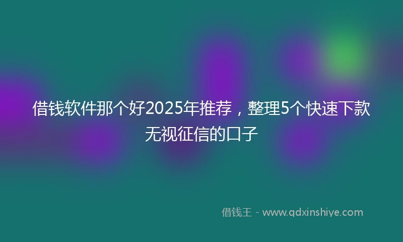 借钱软件那个好2025年推荐，整理5个快速下款无视征信的口子
