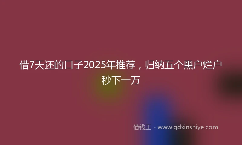 借7天还的口子2025年推荐，归纳五个黑户烂户秒下一万