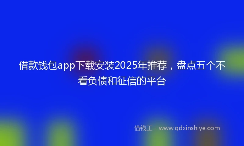 借款钱包app下载安装2025年推荐，盘点五个不看负债和征信的平台