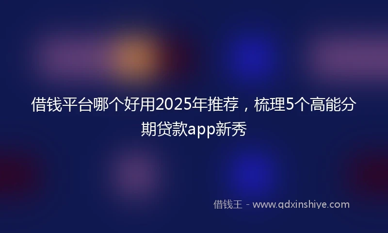 借钱平台哪个好用2025年推荐，梳理5个高能分期贷款app新秀