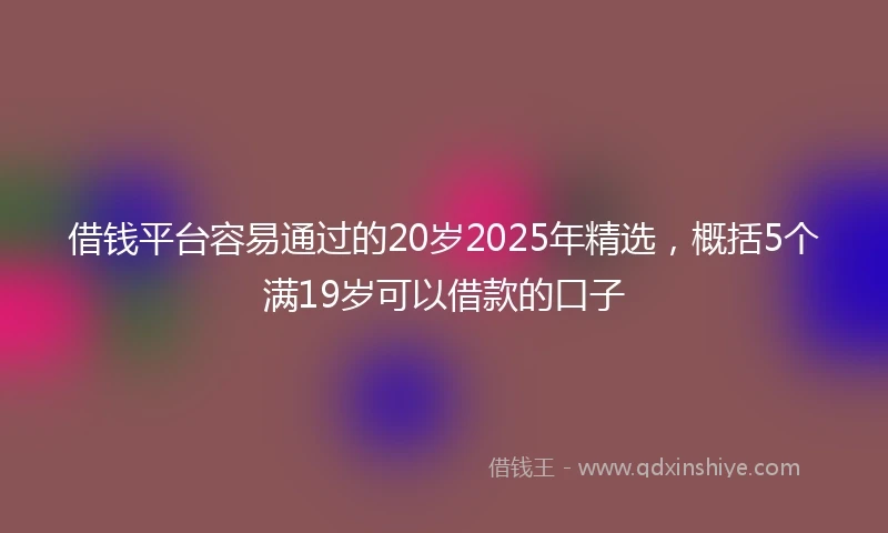 借钱平台容易通过的20岁2025年精选，概括5个满19岁可以借款的口子