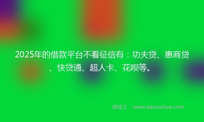 2025年的借款平台不看征信有：功夫贷、惠商贷、快贷通、超人卡、花呗等。