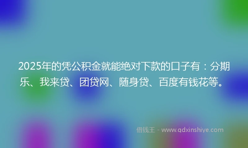 2025年的凭公积金就能绝对下款的口子有：分期乐、我来贷、团贷网、随身贷、百度有钱花等。