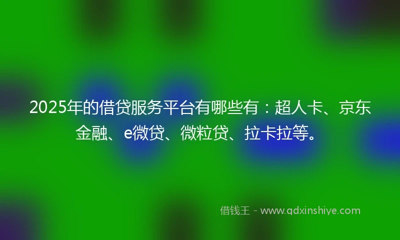 2025年的借贷服务平台有哪些有：超人卡、京东金融、e微贷、微粒贷、拉卡拉等。