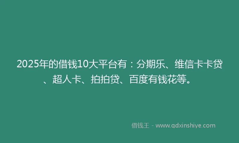 2025年的借钱10大平台有：分期乐、维信卡卡贷、超人卡、拍拍贷、百度有钱花等。