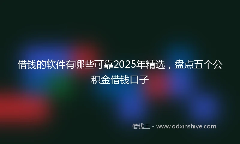 借钱的软件有哪些可靠2025年精选，盘点五个公积金借钱口子