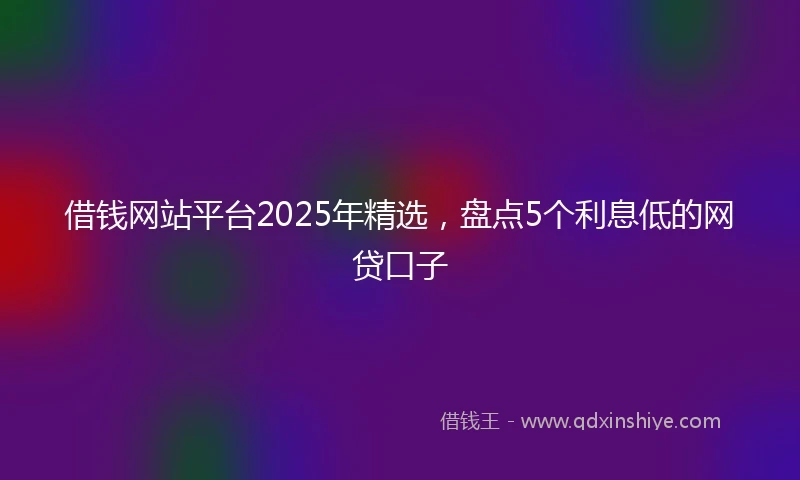借钱网站平台2025年精选，盘点5个利息低的网贷口子